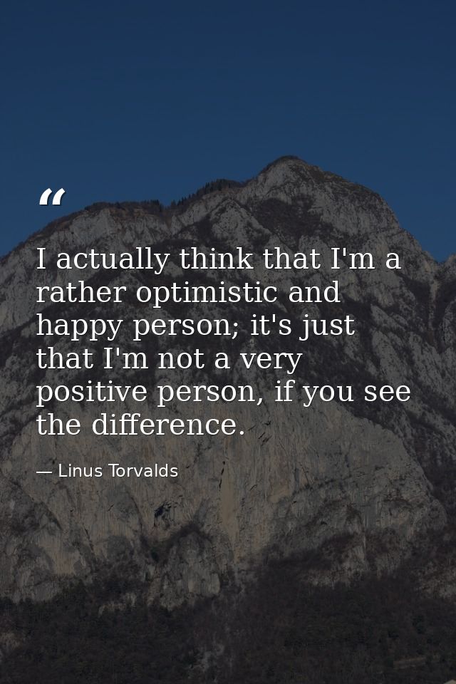 I actually think that I'm a rather optimistic and happy person; it's just that I'm not a very positive person, if you se — Linus Torvalds