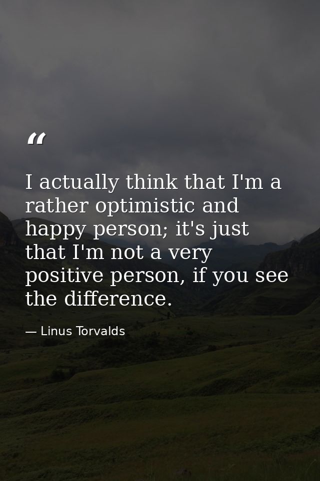 I actually think that I'm a rather optimistic and happy person; it's just that I'm not a very positive person, if you se — Linus Torvalds