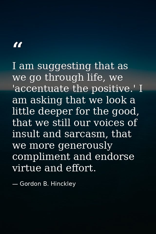 I am suggesting that as we go through life, we 'accentuate the positive.' I am asking that we look a little deeper for t — Gordon B. Hinckley