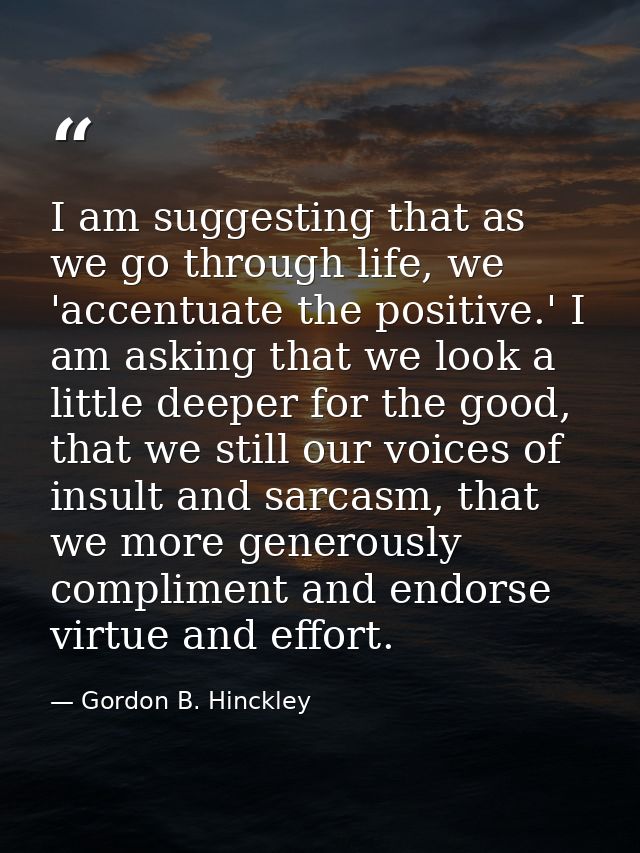 I am suggesting that as we go through life, we 'accentuate the positive.' I am asking that we look a little deeper for t — Gordon B. Hinckley