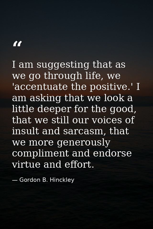 I am suggesting that as we go through life, we 'accentuate the positive.' I am asking that we look a little deeper for t — Gordon B. Hinckley