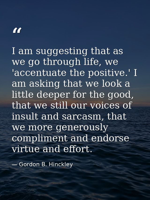 I am suggesting that as we go through life, we 'accentuate the positive.' I am asking that we look a little deeper for t — Gordon B. Hinckley