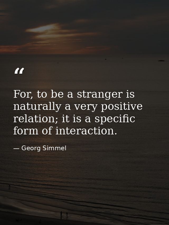 For, to be a stranger is naturally a very positive relation; it is a specific form of interaction. — Georg Simmel