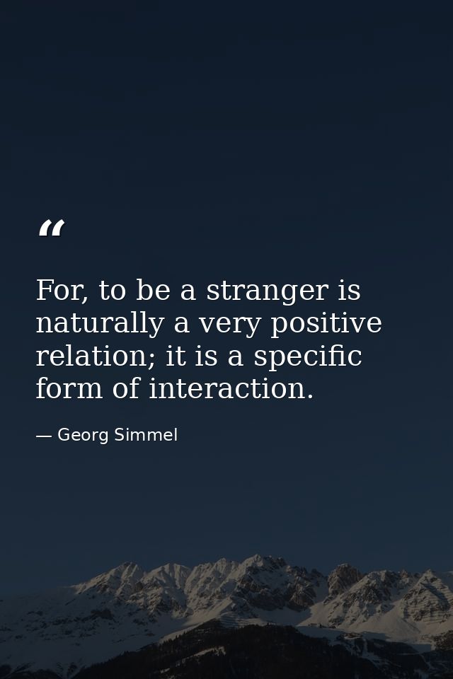For, to be a stranger is naturally a very positive relation; it is a specific form of interaction. — Georg Simmel