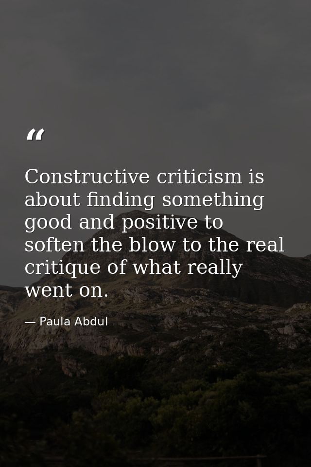 Constructive criticism is about finding something good and positive to soften the blow to the real critique of what real — Paula Abdul
