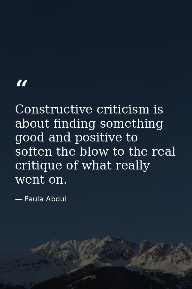 Constructive criticism is about finding something good and positive to soften the blow to the real critique of what real — Paula Abdul
