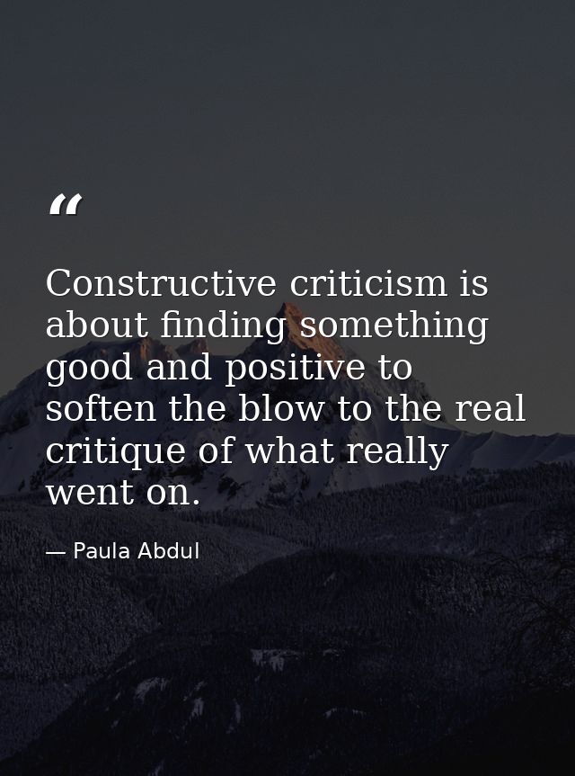 Constructive criticism is about finding something good and positive to soften the blow to the real critique of what real — Paula Abdul
