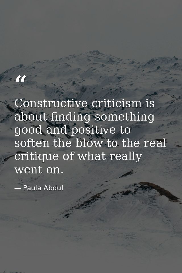 Constructive criticism is about finding something good and positive to soften the blow to the real critique of what real — Paula Abdul