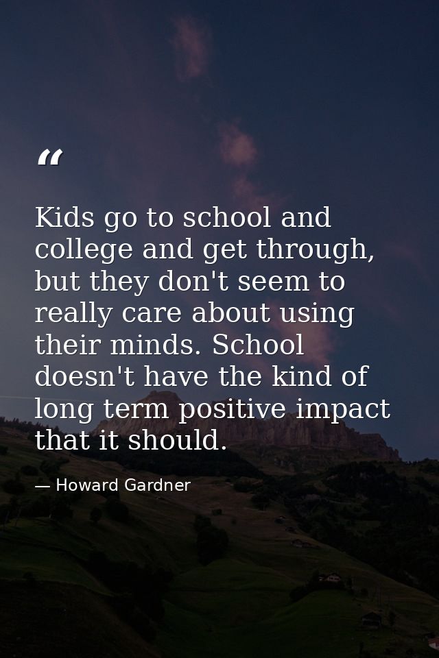 Kids go to school and college and get through, but they don't seem to really care about using their minds. School doesn' — Howard Gardner