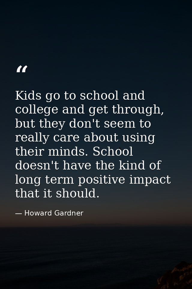 Kids go to school and college and get through, but they don't seem to really care about using their minds. School doesn' — Howard Gardner