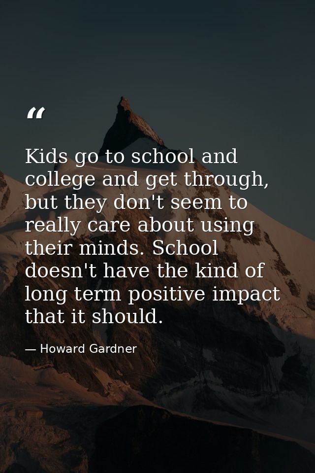 Kids go to school and college and get through, but they don't seem to really care about using their minds. School doesn' — Howard Gardner