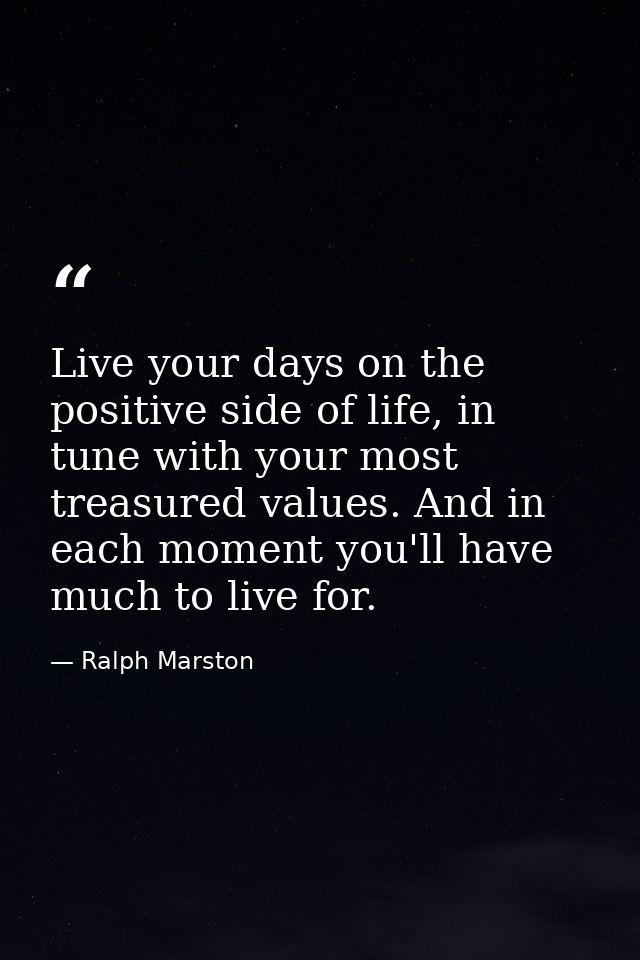Live your days on the positive side of life, in tune with your most treasured values. And in each moment you'll have muc — Ralph Marston