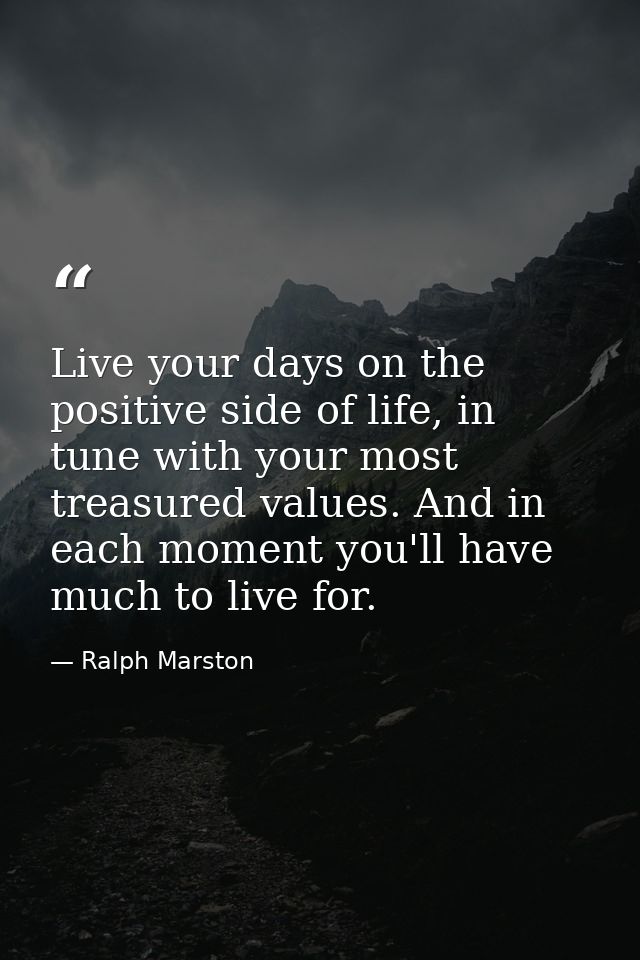 Live your days on the positive side of life, in tune with your most treasured values. And in each moment you'll have muc — Ralph Marston