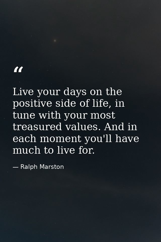Live your days on the positive side of life, in tune with your most treasured values. And in each moment you'll have muc — Ralph Marston