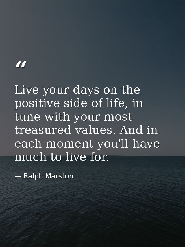 Live your days on the positive side of life, in tune with your most treasured values. And in each moment you'll have muc — Ralph Marston
