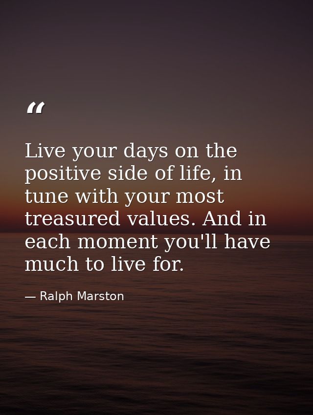 Live your days on the positive side of life, in tune with your most treasured values. And in each moment you'll have muc — Ralph Marston