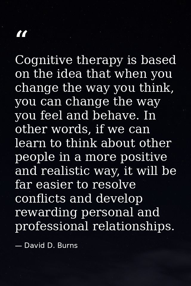 Cognitive therapy is based on the idea that when you change the way you think, you can change the way you feel and behav — David D. Burns