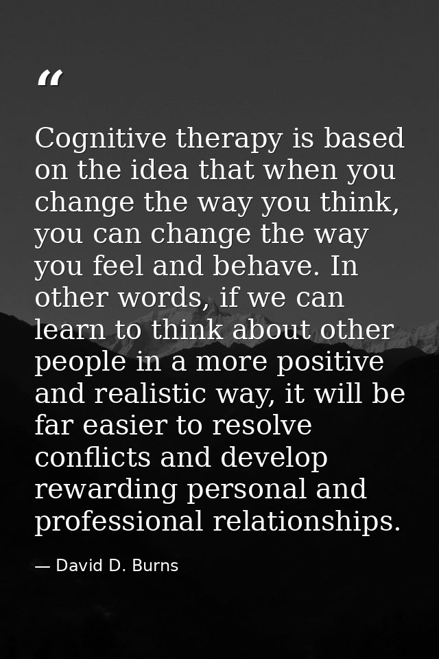 Cognitive therapy is based on the idea that when you change the way you think, you can change the way you feel and behav — David D. Burns