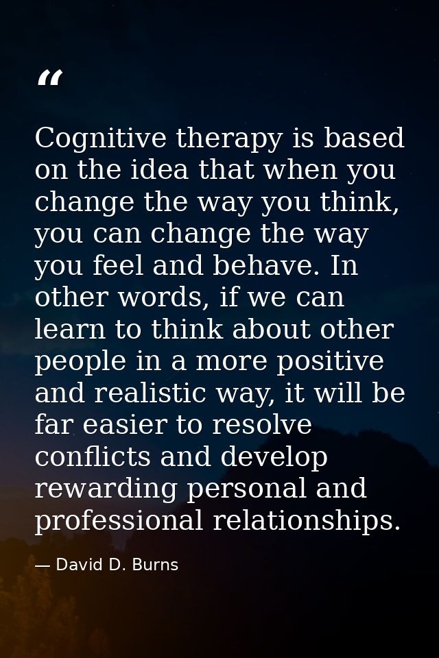 Cognitive therapy is based on the idea that when you change the way you think, you can change the way you feel and behav — David D. Burns