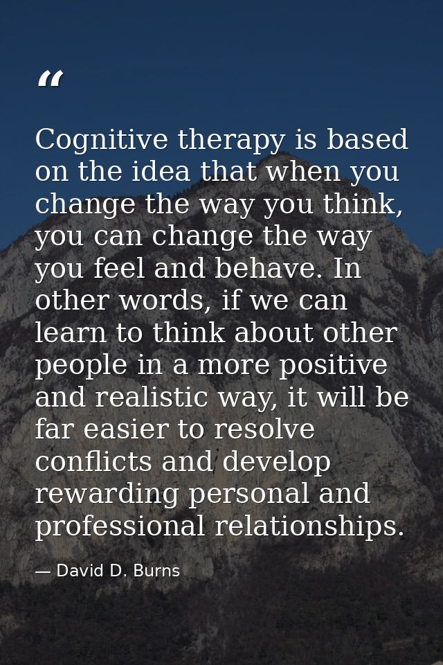 Cognitive therapy is based on the idea that when you change the way you think, you can change the way you feel and behav — David D. Burns