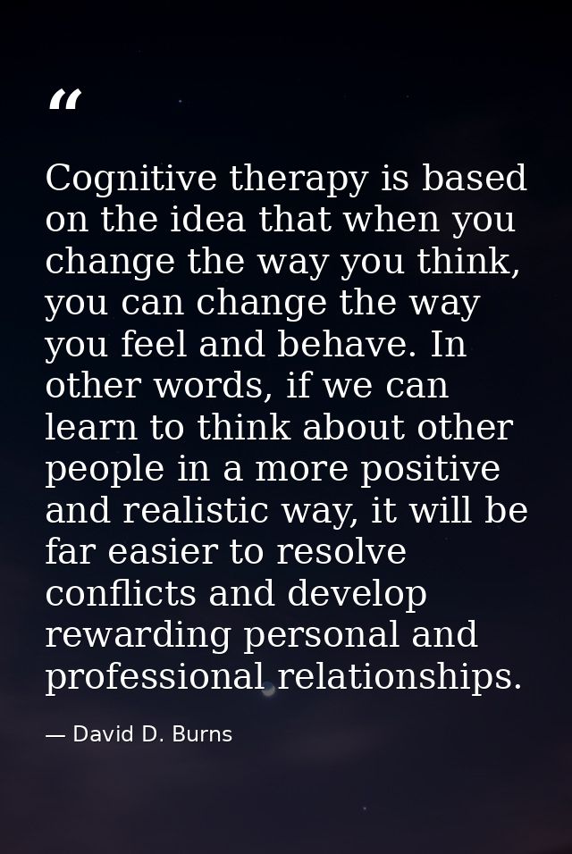 Cognitive therapy is based on the idea that when you change the way you think, you can change the way you feel and behav — David D. Burns