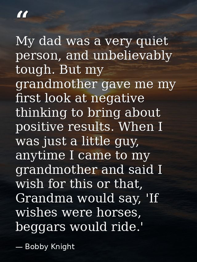 My dad was a very quiet person, and unbelievably tough. But my grandmother gave me my first look at negative thinking to — Bobby Knight