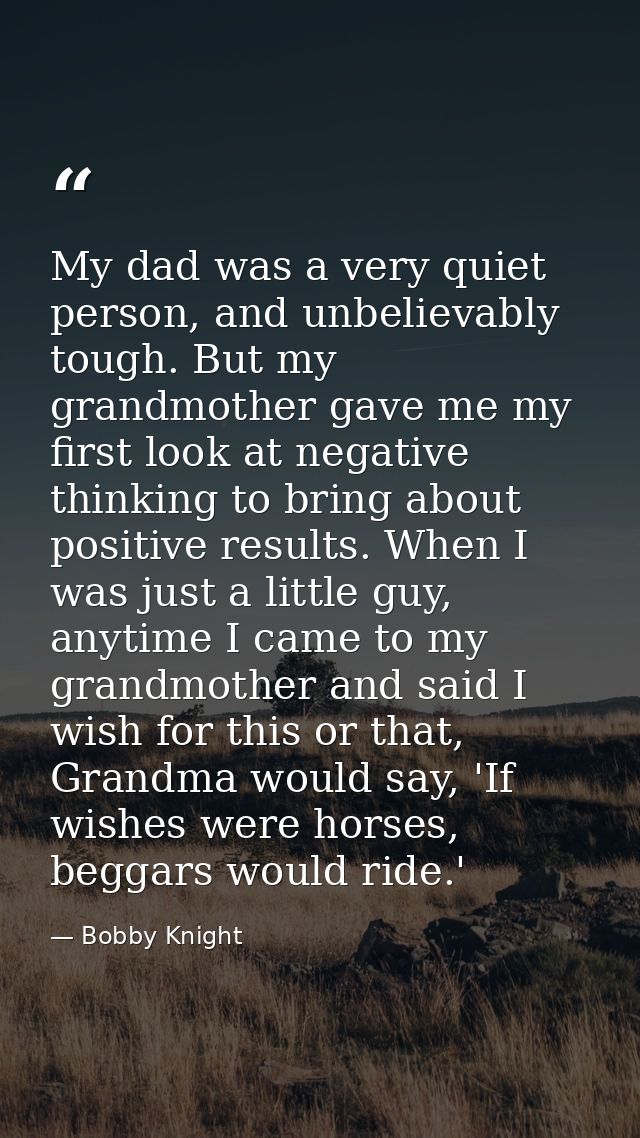 My dad was a very quiet person, and unbelievably tough. But my grandmother gave me my first look at negative thinking to — Bobby Knight