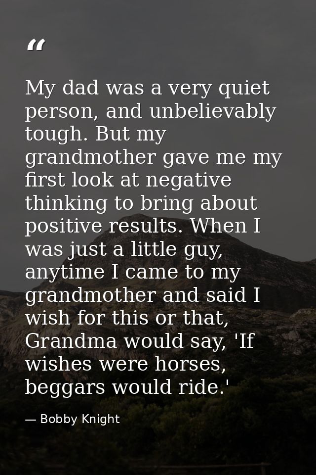 My dad was a very quiet person, and unbelievably tough. But my grandmother gave me my first look at negative thinking to — Bobby Knight