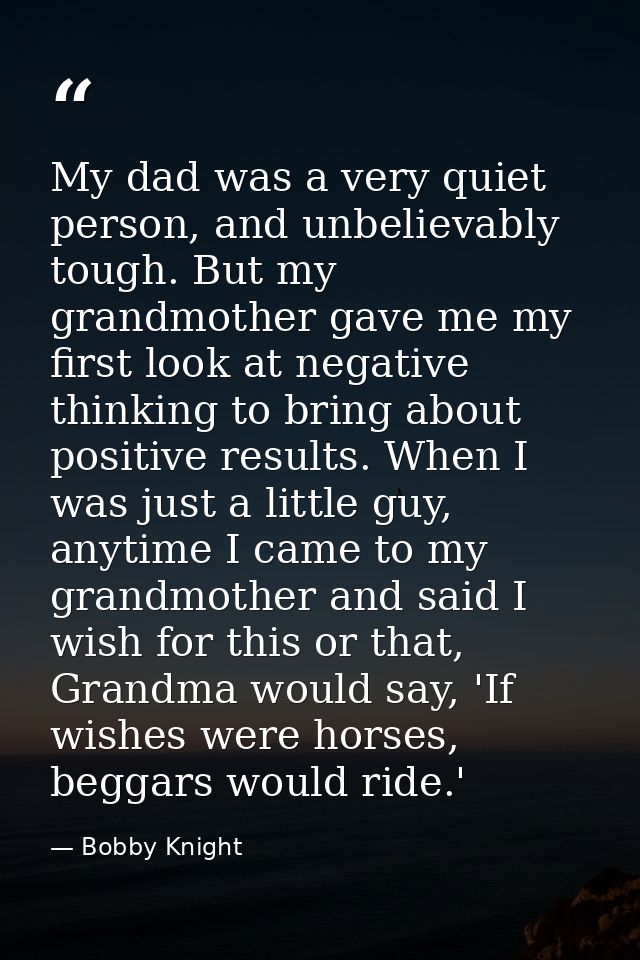 My dad was a very quiet person, and unbelievably tough. But my grandmother gave me my first look at negative thinking to — Bobby Knight