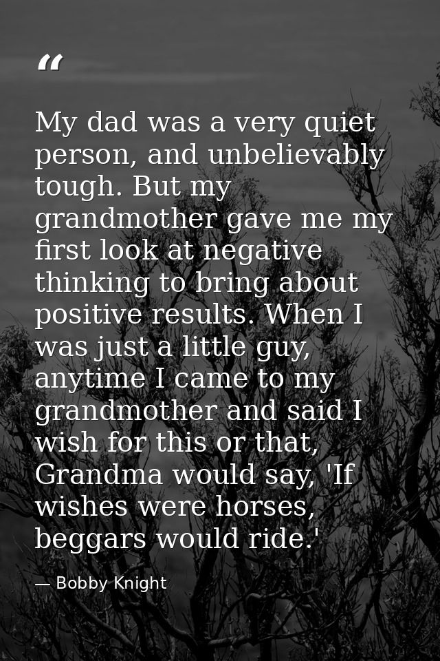 My dad was a very quiet person, and unbelievably tough. But my grandmother gave me my first look at negative thinking to — Bobby Knight