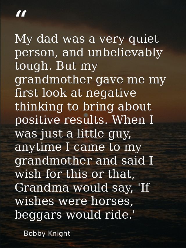My dad was a very quiet person, and unbelievably tough. But my grandmother gave me my first look at negative thinking to — Bobby Knight