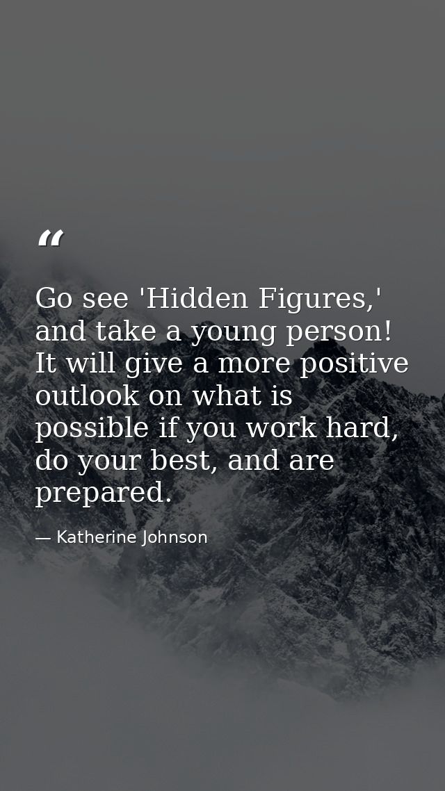 Go see 'Hidden Figures,' and take a young person! It will give a more positive outlook on what is possible if you work h — Katherine Johnson