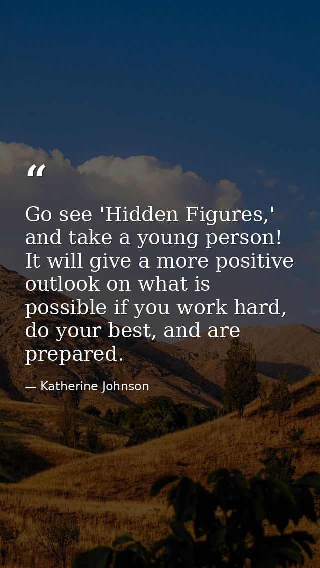 Go see 'Hidden Figures,' and take a young person! It will give a more positive outlook on what is possible if you work h — Katherine Johnson
