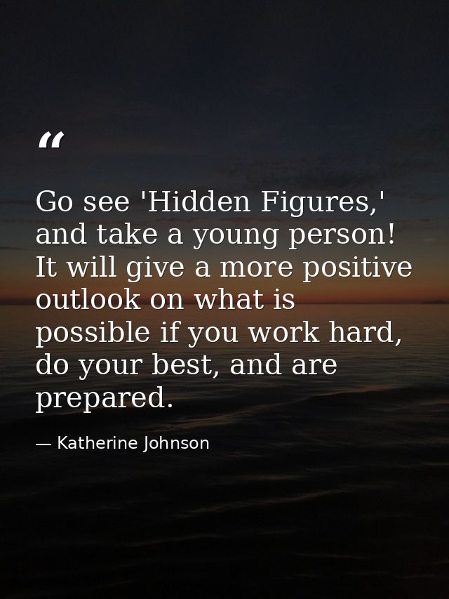 Go see 'Hidden Figures,' and take a young person! It will give a more positive outlook on what is possible if you work h — Katherine Johnson