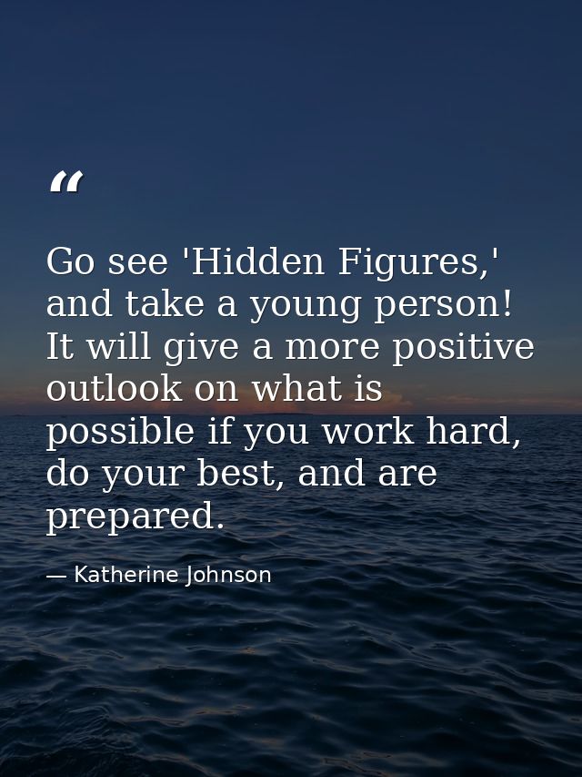 Go see 'Hidden Figures,' and take a young person! It will give a more positive outlook on what is possible if you work h — Katherine Johnson