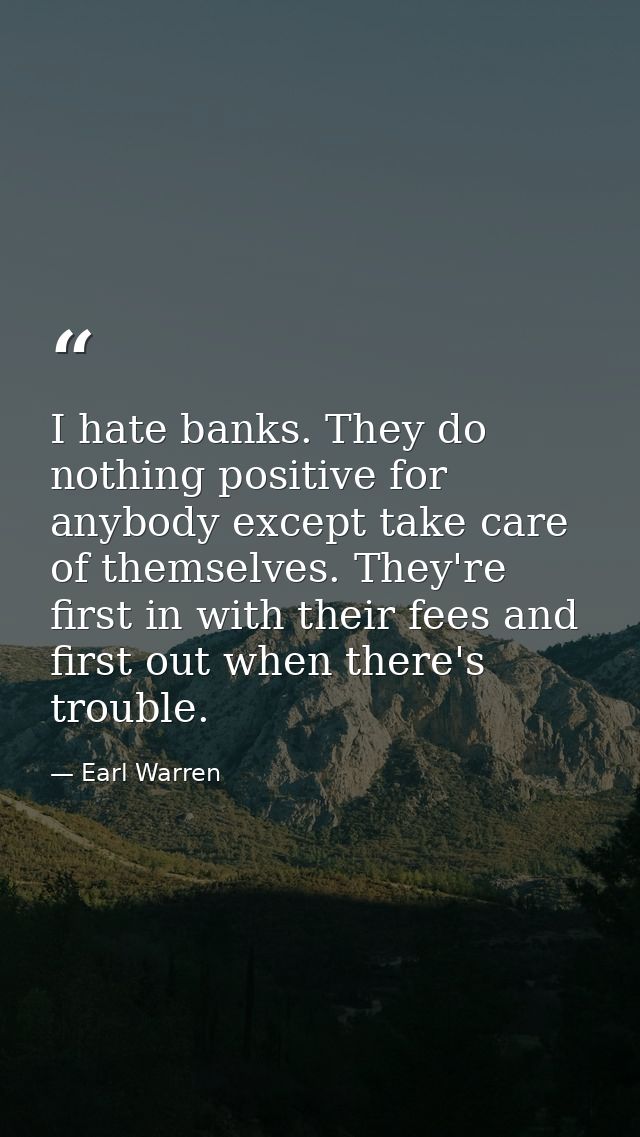 I hate banks. They do nothing positive for anybody except take care of themselves. They're first in with their fees and  — Earl Warren