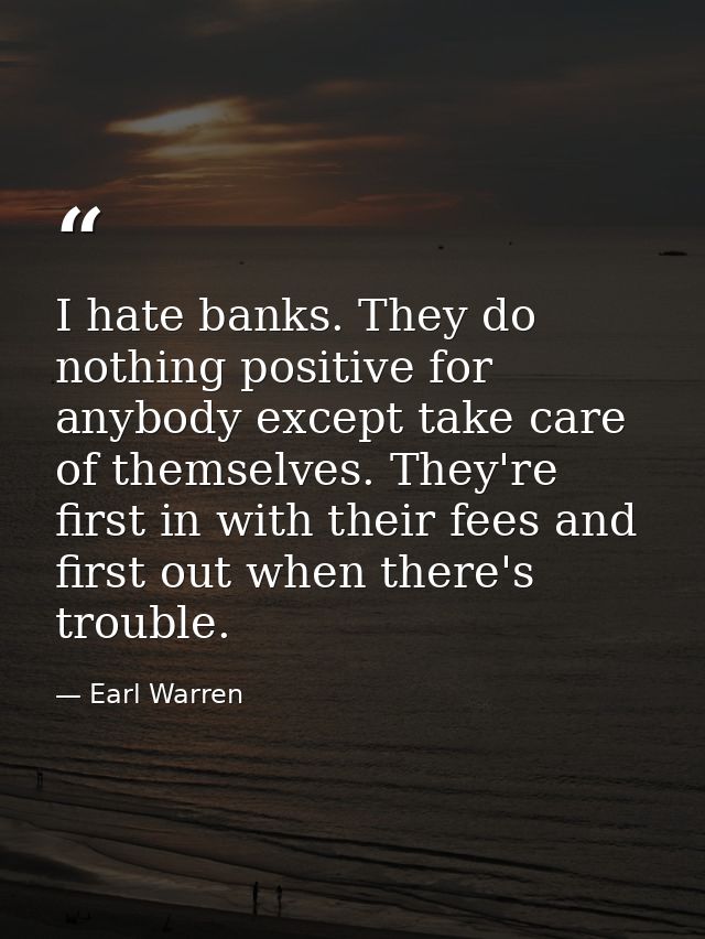 I hate banks. They do nothing positive for anybody except take care of themselves. They're first in with their fees and  — Earl Warren