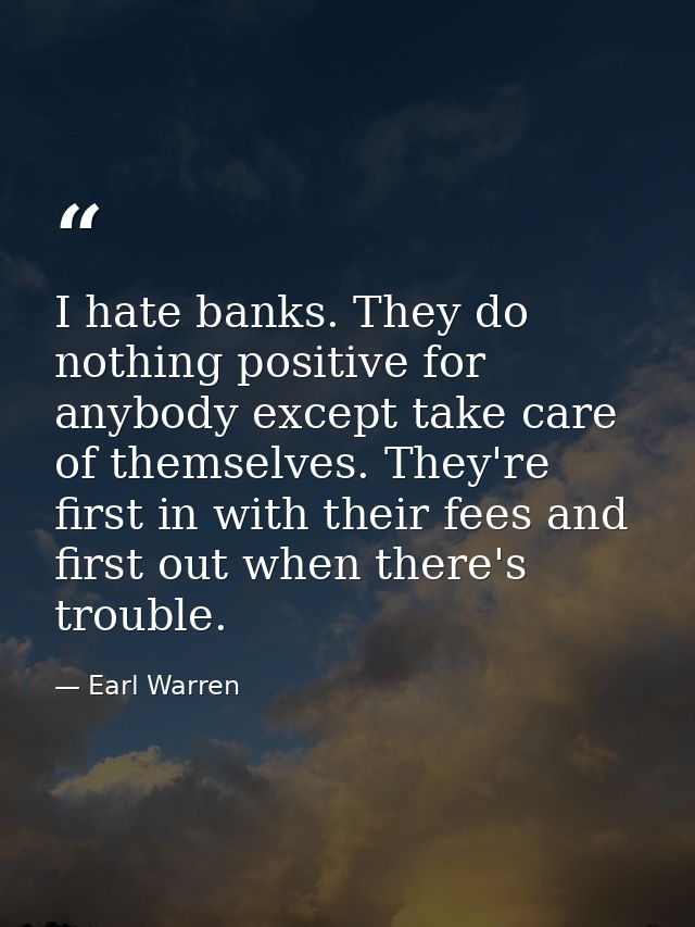 I hate banks. They do nothing positive for anybody except take care of themselves. They're first in with their fees and  — Earl Warren