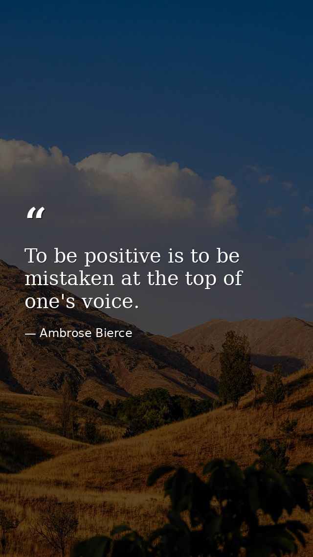 To be positive is to be mistaken at the top of one's voice. — Ambrose Bierce