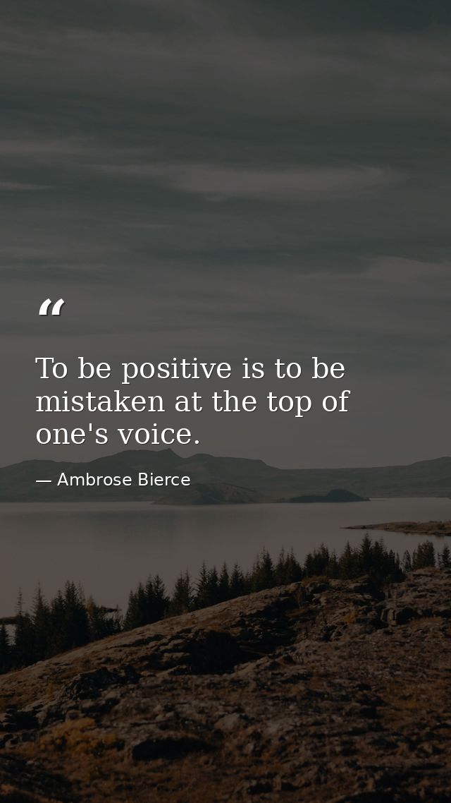 To be positive is to be mistaken at the top of one's voice. — Ambrose Bierce