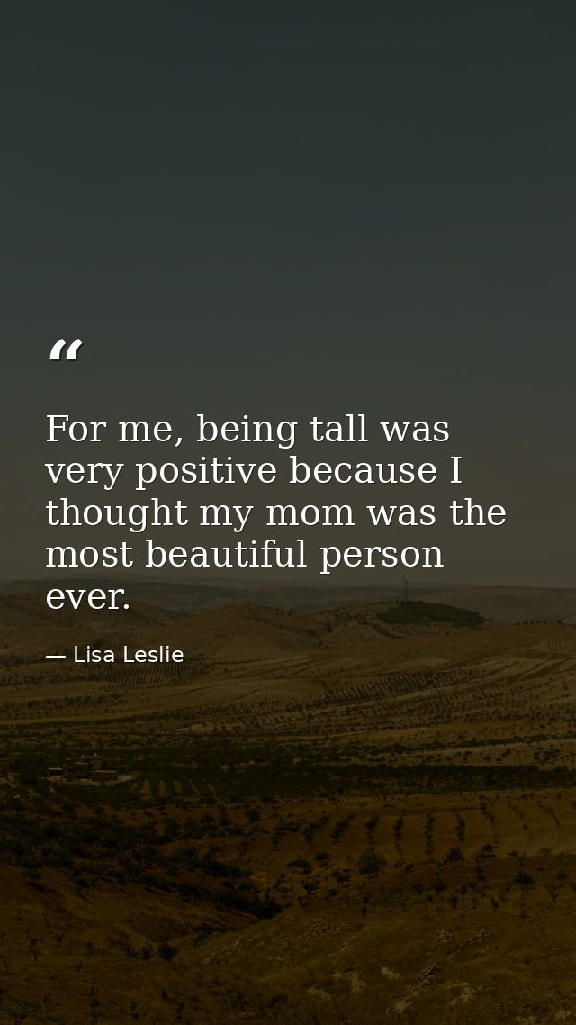 For me, being tall was very positive because I thought my mom was the most beautiful person ever. — Lisa Leslie