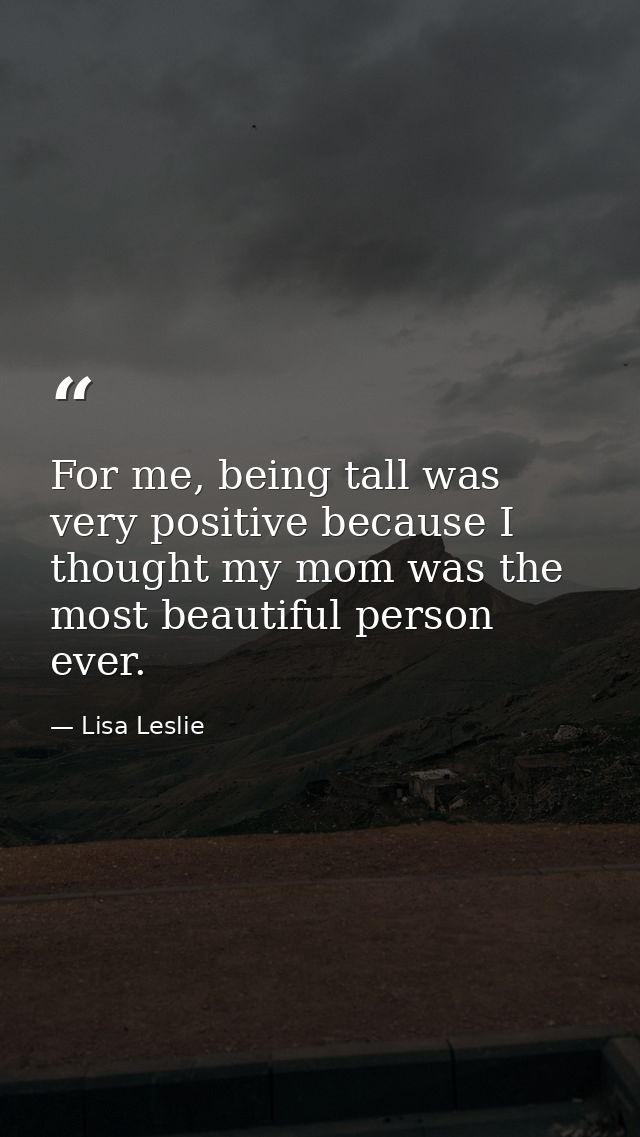 For me, being tall was very positive because I thought my mom was the most beautiful person ever. — Lisa Leslie