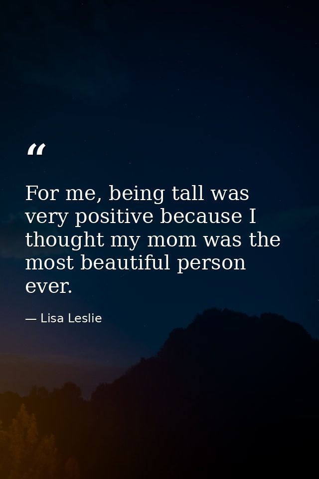 For me, being tall was very positive because I thought my mom was the most beautiful person ever. — Lisa Leslie