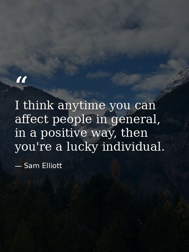 I think anytime you can affect people in general, in a positive way, then you're a lucky individual. — Sam Elliott