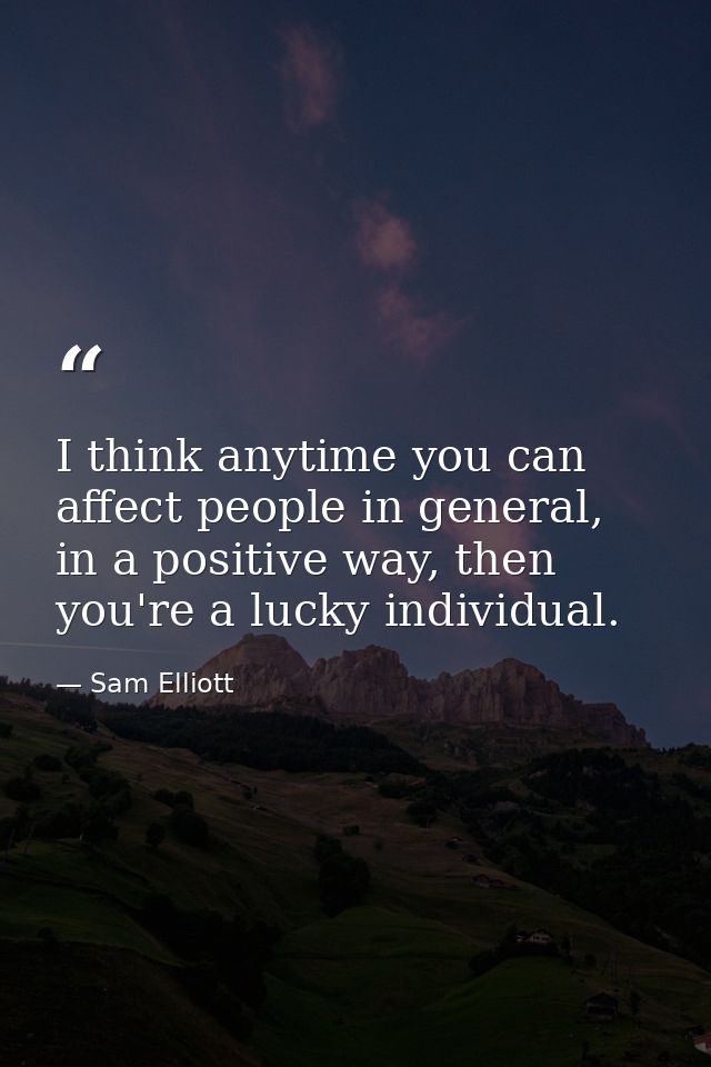 I think anytime you can affect people in general, in a positive way, then you're a lucky individual. — Sam Elliott
