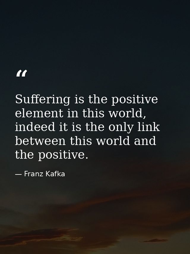 Suffering is the positive element in this world, indeed it is the only link between this world and the positive. — Franz Kafka