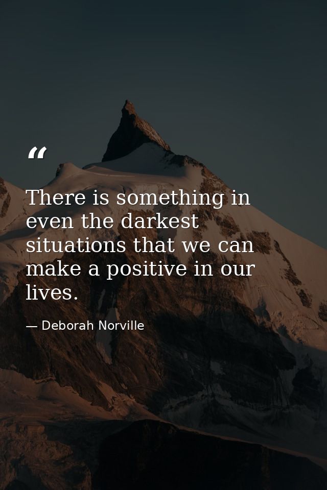 There is something in even the darkest situations that we can make a positive in our lives. — Deborah Norville