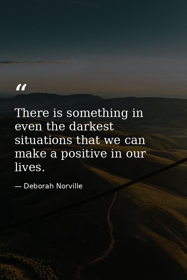 There is something in even the darkest situations that we can make a positive in our lives. — Deborah Norville