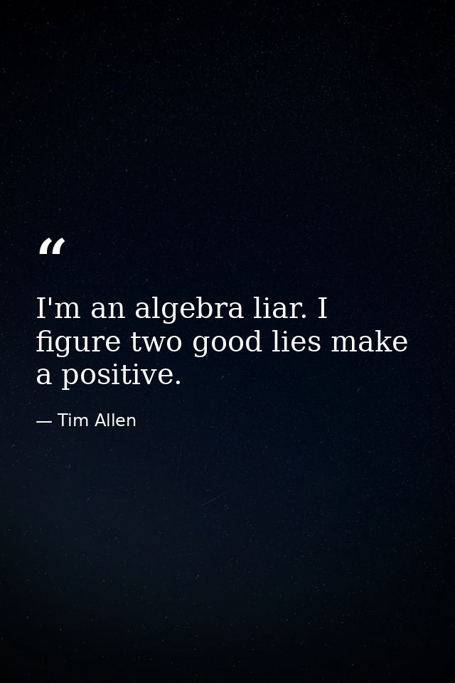 I'm an algebra liar. I figure two good lies make a positive. — Tim Allen
