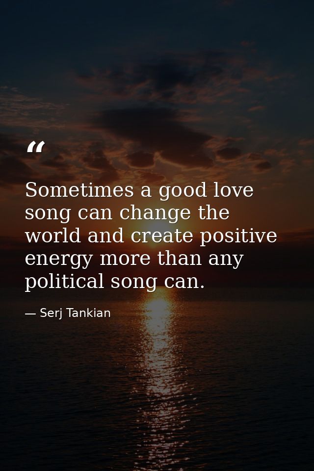Sometimes a good love song can change the world and create positive energy more than any political song can. — Serj Tankian
